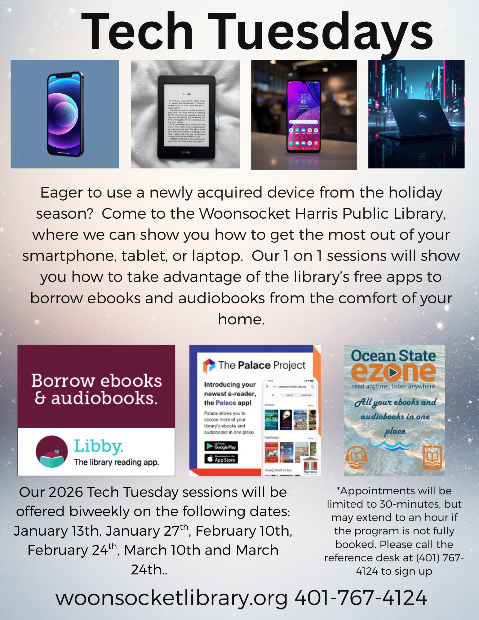 Eager to use a newly acquired device from the Holiday season? Come to the Woonsocket Harris Public Library, where we can show you how to get the most out of your smartphone, tablet or laptop. Our 1 on 1 sessions will show you how to take advantage of the library's free apps to borrow ebooks and audiobooks from the comfort of your home. Sessions will be offered biweekly starting January 13th. Appointments will be limited to 30 minutes. Call the reference desk at 401-767-4124 to sign up.