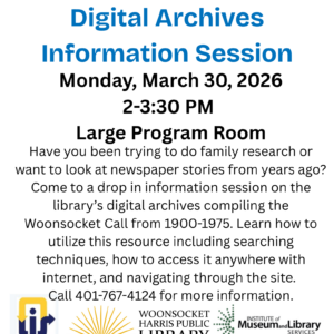 Have you been trying to do family research or want to look at newspaper stories from years ago? Come to a drop in information session on the library’s digital archives compiling the Woonsocket Call from 1900-1975. Learn how to utilize this resource including searching techniques, how to access it anywhere with internet, and navigating through the site. Call 401-767-4124 for more information.