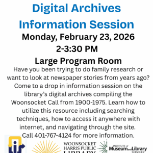 Have you been trying to do family research or want to look at newspaper stories from years ago? Come to a drop in information session on the library’s digital archives compiling the Woonsocket Call from 1900-1975. Learn how to utilize this resource including searching techniques, how to access it anywhere with internet, and navigating through the site. Call 401-767-4124 for more information.