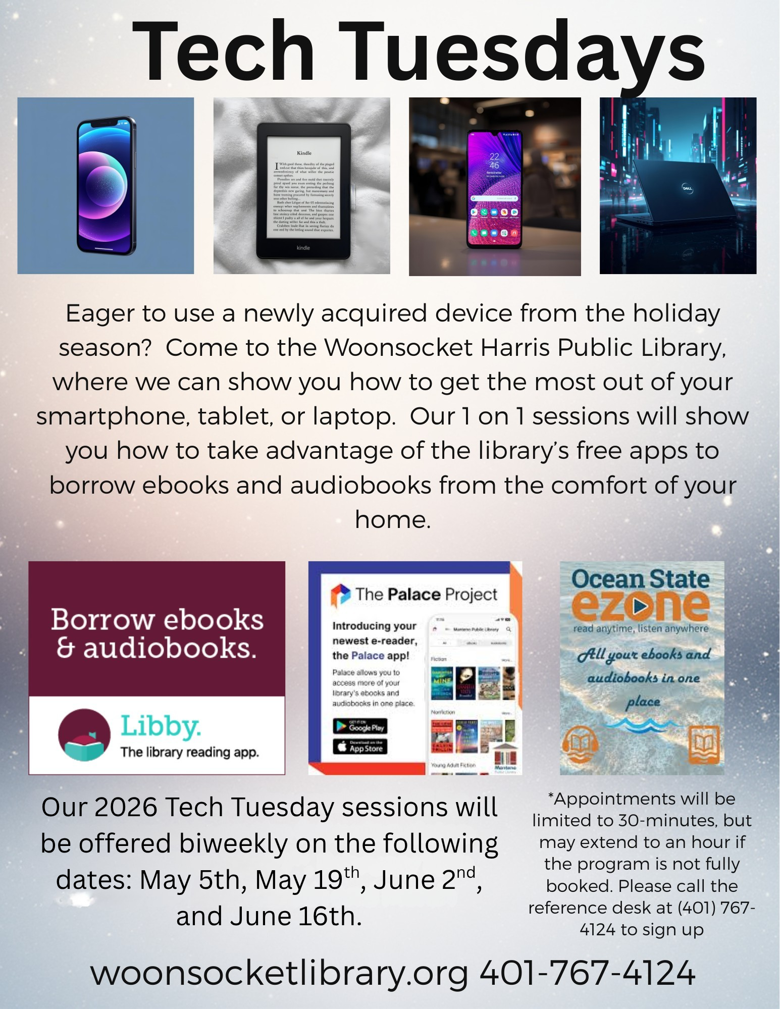 Come to the Woonsocket Harris Public Library, where we can show you how to get the most out of your smartphone, tablet or laptop. Our 1 on 1 sessions will show you how to take advantage of the library's free apps to borrow ebooks and audiobooks from the comfort of your home. Sessions will be offered biweekly on the following dates: May 5th, May 19th, June 2nd, and June 16th. Appointments will be limited to 30 minutes. Call the reference desk at 401-767-4124 to sign up.